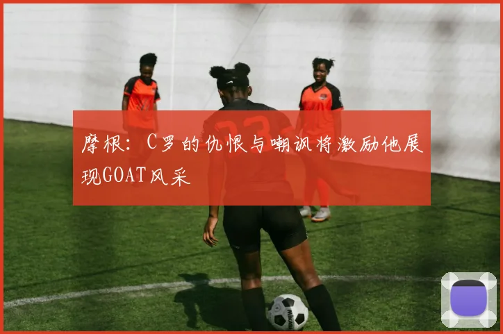 摩根：C罗的仇恨与嘲讽将激励他展现GOAT风采