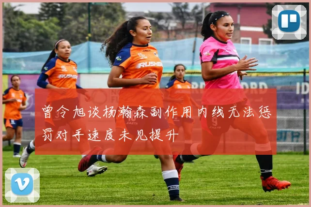 曾令旭谈杨瀚森副作用内线无法惩罚对手速度未见提升