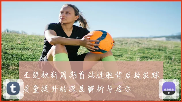 王楚钦新周期首站连胜背后接发球质量提升的深度解析与启示