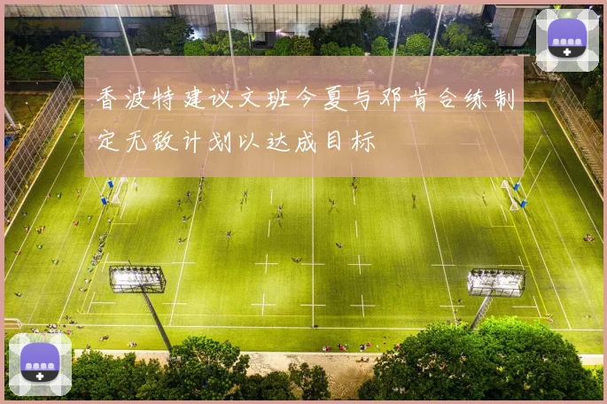 香波特建议文班今夏与邓肯合练制定无敌计划以达成目标