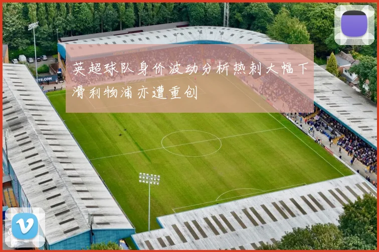 英超球队身价波动分析热刺大幅下滑利物浦亦遭重创