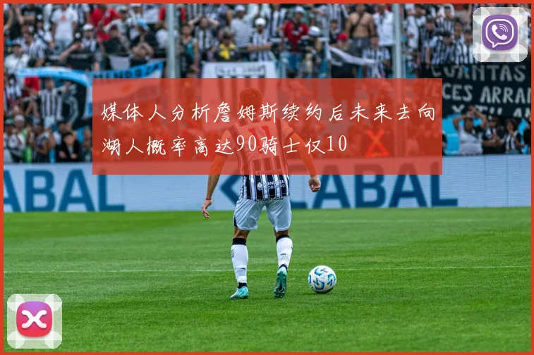 媒体人分析詹姆斯续约后未来去向湖人概率高达90骑士仅10