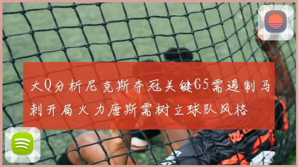大Q分析尼克斯夺冠关键G5需遏制马刺开局火力唐斯需树立球队风格