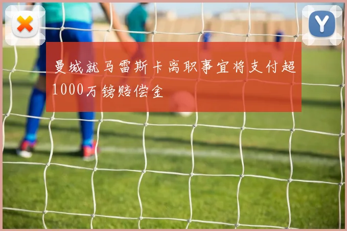 曼城就马雷斯卡离职事宜将支付超1000万镑赔偿金