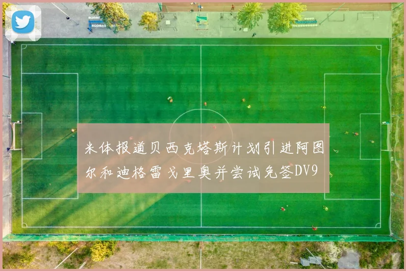 米体报道贝西克塔斯计划引进阿图尔和迪格雷戈里奥并尝试免签DV9