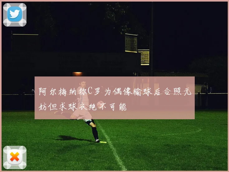 阿尔梅纳称C罗为偶像输球后合照无妨但求球衣绝不可能