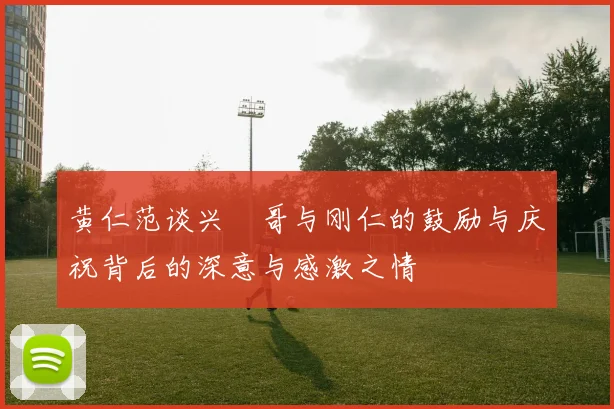 黄仁范谈兴慜哥与刚仁的鼓励与庆祝背后的深意与感激之情