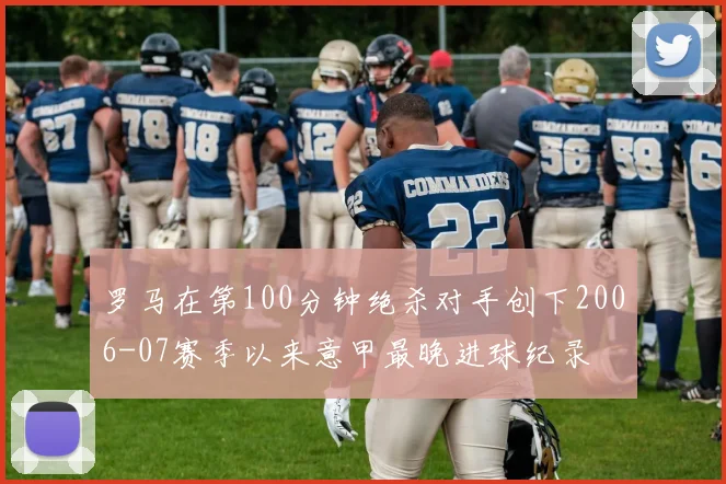 罗马在第100分钟绝杀对手创下2006-07赛季以来意甲最晚进球纪录