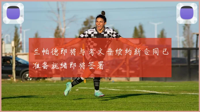 兰帕德即将与考文垂续约新合同已准备就绪即将签署
