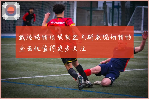 戴格诺特谈限制里夫斯表现切特的全面性值得更多关注