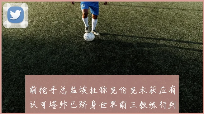 前枪手总监埃杜称克伦克未获应有认可塔帅已跻身世界前三教练行列