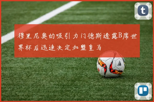 穆里尼奥的吸引力门德斯透露B席世界杯后迅速决定加盟皇马
