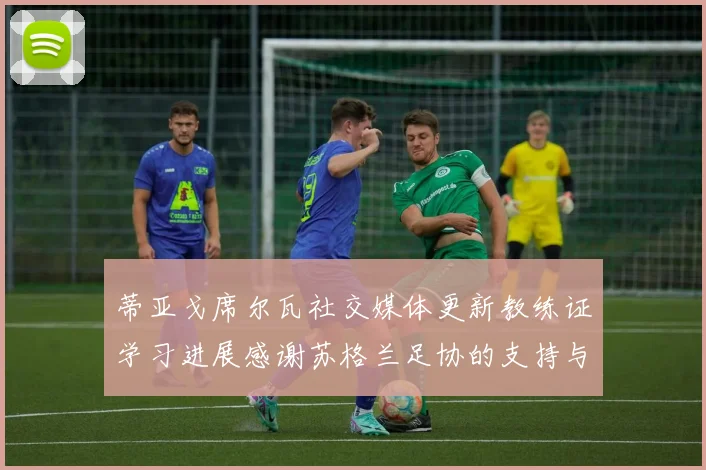 蒂亚戈席尔瓦社交媒体更新教练证学习进展感谢苏格兰足协的支持与帮助