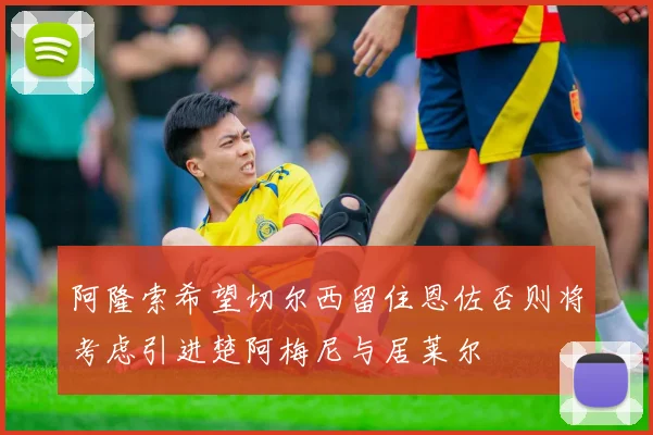 阿隆索希望切尔西留住恩佐否则将考虑引进楚阿梅尼与居莱尔