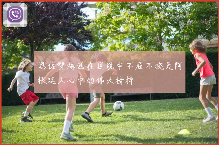 恩佐赞梅西在逆境中不屈不挠是阿根廷人心中的伟大榜样