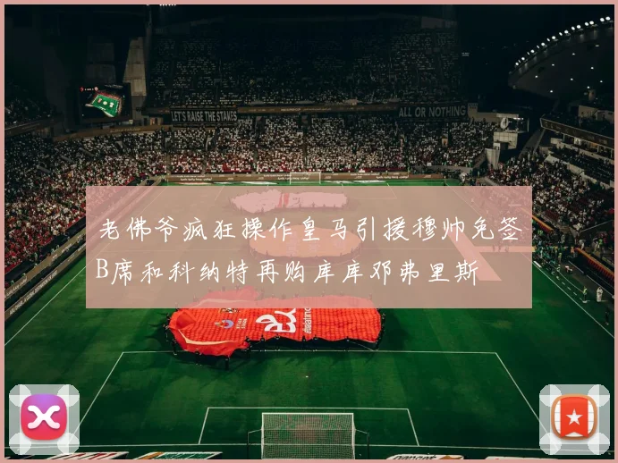 老佛爷疯狂操作皇马引援穆帅免签B席和科纳特再购库库邓弗里斯