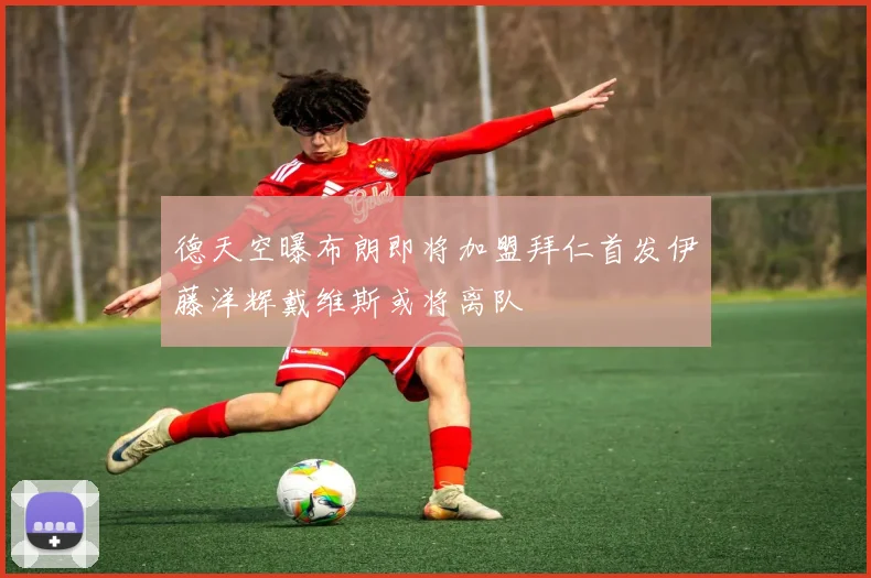 德天空曝布朗即将加盟拜仁首发伊藤洋辉戴维斯或将离队
