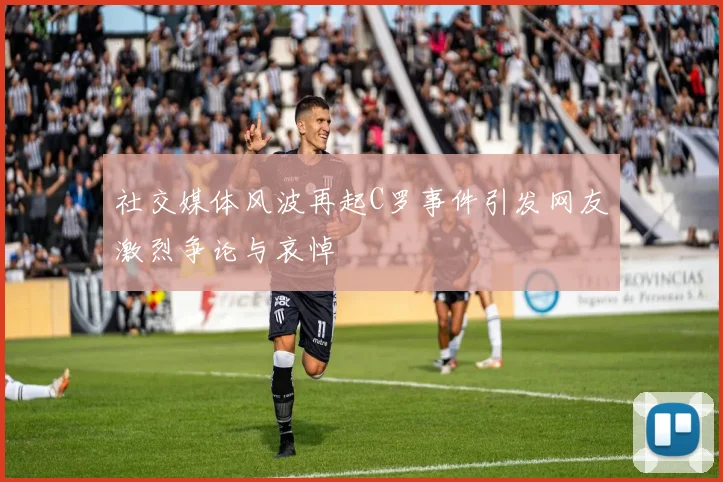 社交媒体风波再起C罗事件引发网友激烈争论与哀悼