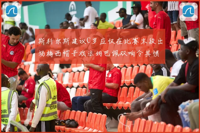 斯科尔斯建议C罗应仅在比赛末段出场梅西帽子戏法姆巴佩双响令其愤怒