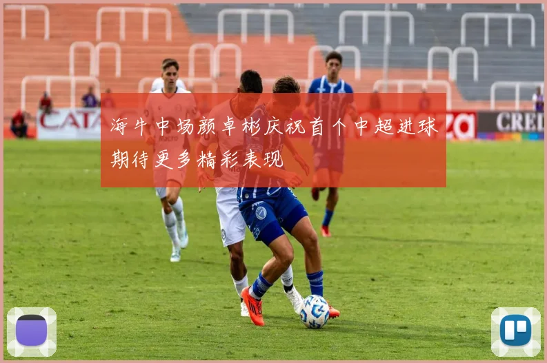 海牛中场颜卓彬庆祝首个中超进球期待更多精彩表现