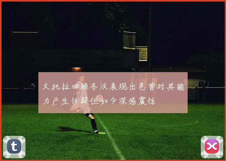 文托拉回顾齐沃表现出色曾对其能力产生怀疑但如今深感震惊