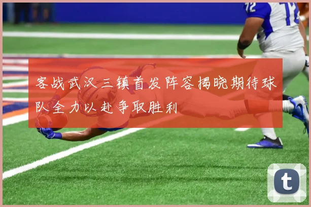 客战武汉三镇首发阵容揭晓期待球队全力以赴争取胜利