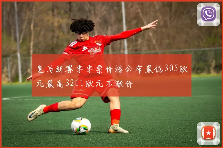 皇马新赛季季票价格公布最低305欧元最高3211欧元不涨价