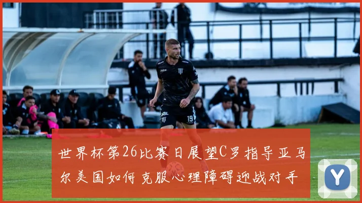 世界杯第26比赛日展望C罗指导亚马尔美国如何克服心理障碍迎战对手