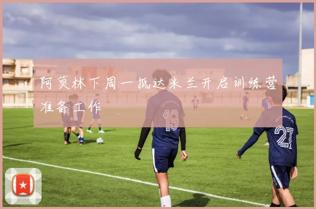 阿莫林下周一抵达米兰开启训练营准备工作