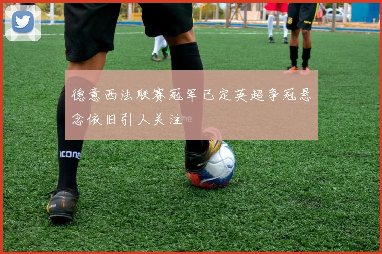 德意西法联赛冠军已定英超争冠悬念依旧引人关注