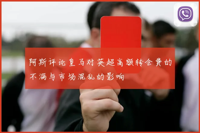 阿斯评论皇马对英超高额转会费的不满与市场混乱的影响