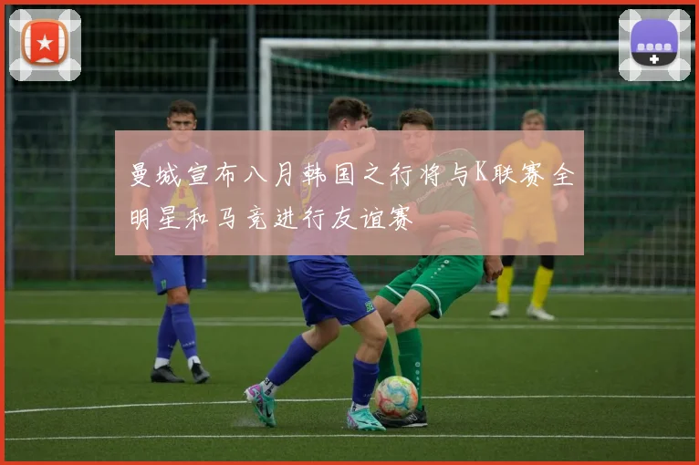 曼城宣布八月韩国之行将与K联赛全明星和马竞进行友谊赛
